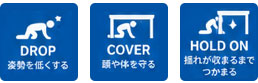 DROP：姿勢を低くする / COVER：頭や体を守る / HOLD ON：揺れが収まるまでつかまる